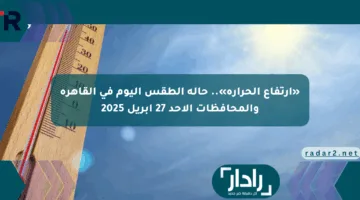 «ارتفاع الحرارة».. حالة الطقس اليوم في القاهرة والمحافظات الأحد 27 أبريل 2025
